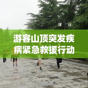 游客山顶突发疾病紧急救援行动，生命至上，争分夺秒救治进行时