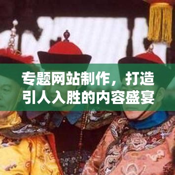 专题网站制作，打造引人入胜的内容盛宴，吸引无限流量！