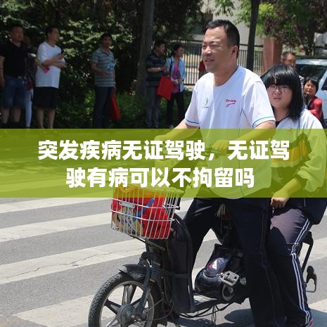 突发疾病无证驾驶，无证驾驶有病可以不拘留吗 