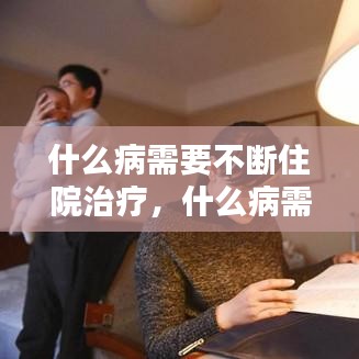 什么病需要不断住院治疗，什么病需要住院很久 