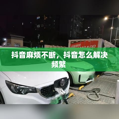 抖音麻烦不断，抖音怎么解决频繁 
