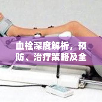 血栓深度解析，预防、治疗策略及全程管理