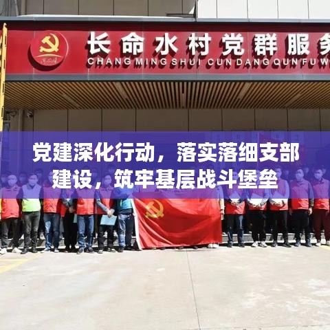 党建深化行动，落实落细支部建设，筑牢基层战斗堡垒