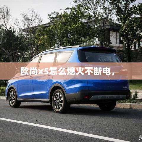 欧尚x5怎么熄火不断电， 