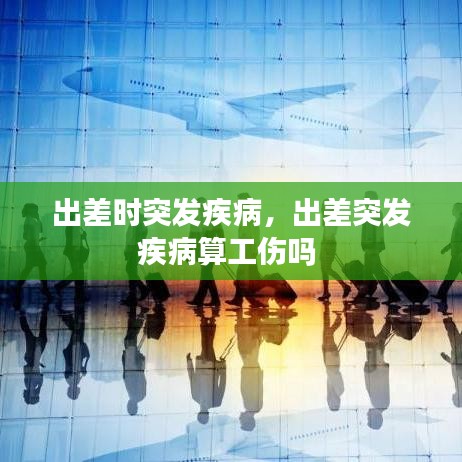 出差时突发疾病，出差突发疾病算工伤吗 