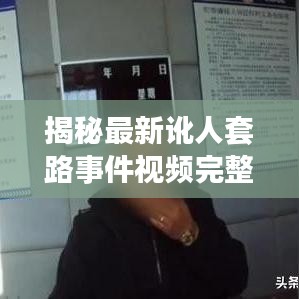 揭秘最新讹人套路事件视频完整版，揭露真相，防范欺诈！