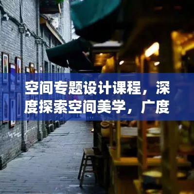 空间专题设计课程，深度探索空间美学，广度拓展视觉盛宴