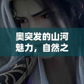 奥突发的山河魅力，自然之力与探索之韵