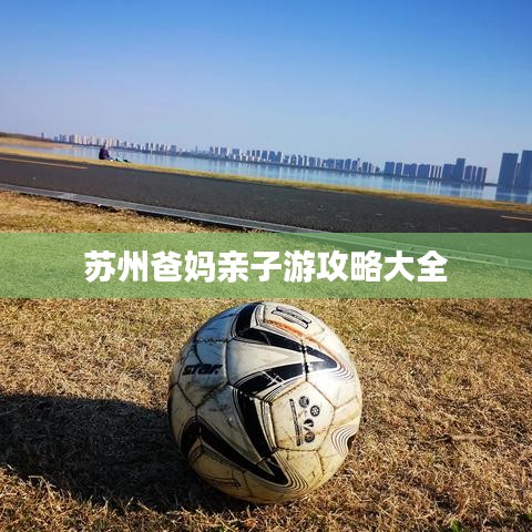 苏州爸妈亲子游攻略大全