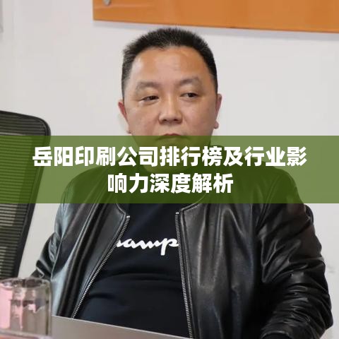 岳阳印刷公司排行榜及行业影响力深度解析
