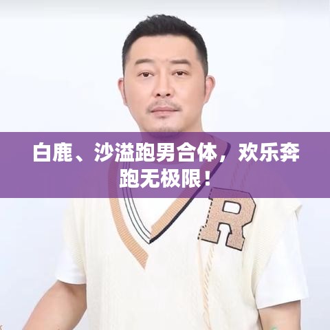 白鹿、沙溢跑男合体，欢乐奔跑无极限！