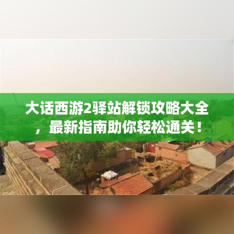 大话西游2驿站解锁攻略大全，最新指南助你轻松通关！