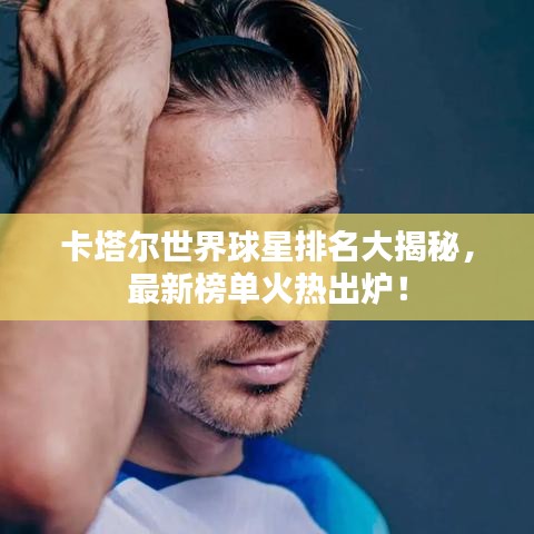 卡塔尔世界球星排名大揭秘，最新榜单火热出炉！