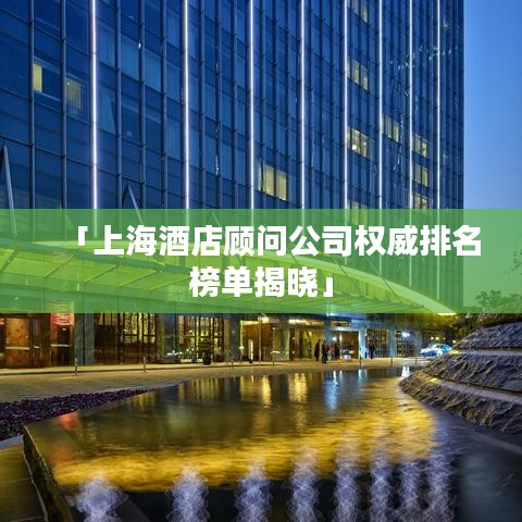 「上海酒店顾问公司权威排名榜单揭晓」
