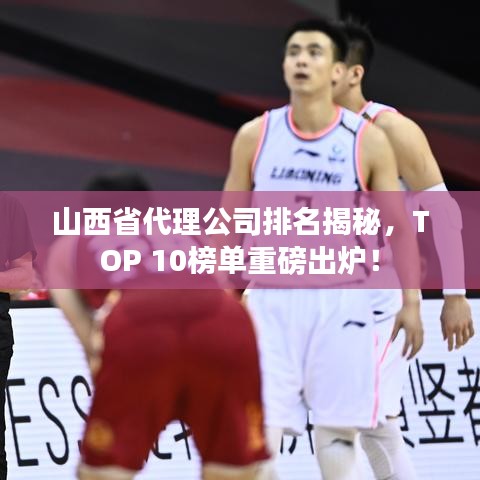 山西省代理公司排名揭秘，TOP 10榜单重磅出炉！