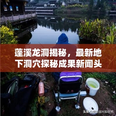 蓬溪龙洞揭秘，最新地下洞穴探秘成果新闻头条！