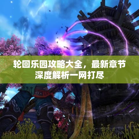 轮回乐园攻略大全，最新章节深度解析一网打尽
