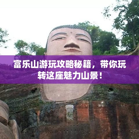 富乐山游玩攻略秘籍，带你玩转这座魅力山景！