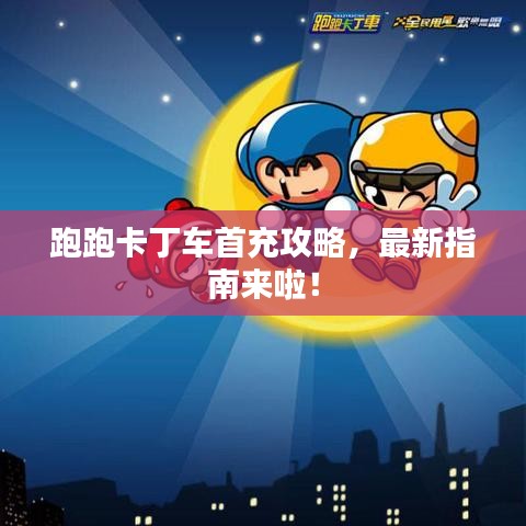 跑跑卡丁车首充攻略，最新指南来啦！