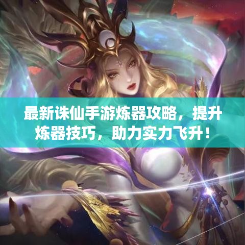 最新诛仙手游炼器攻略，提升炼器技巧，助力实力飞升！