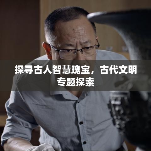 探寻古人智慧瑰宝，古代文明专题探索