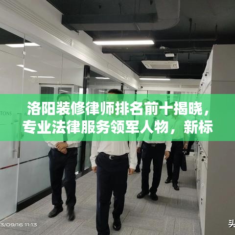 洛阳装修律师排名前十揭晓，专业法律服务领军人物，新标杆出炉！