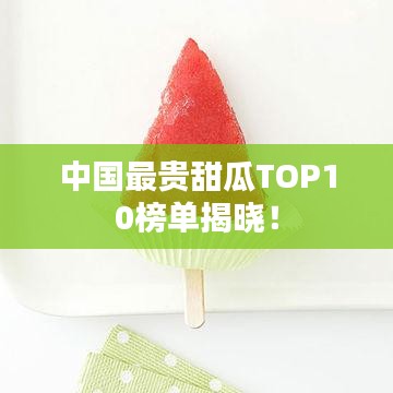 中国最贵甜瓜TOP10榜单揭晓！