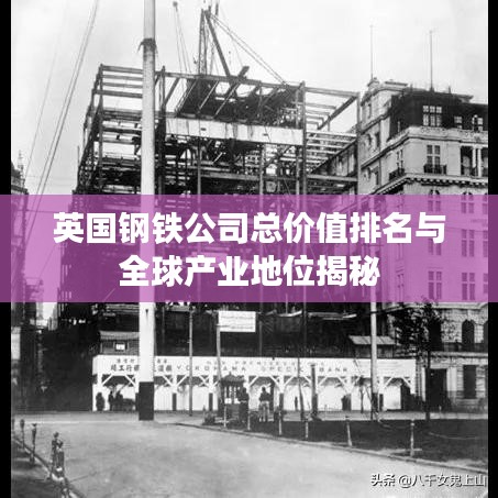 英国钢铁公司总价值排名与全球产业地位揭秘