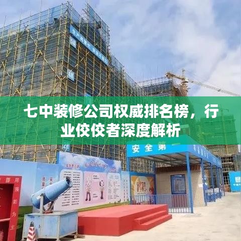 七中装修公司权威排名榜，行业佼佼者深度解析