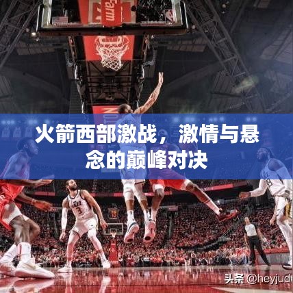 火箭西部激战，激情与悬念的巅峰对决
