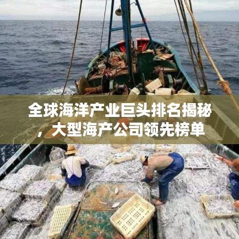 全球海洋产业巨头排名揭秘，大型海产公司领先榜单