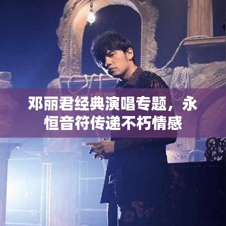 邓丽君经典演唱专题，永恒音符传递不朽情感