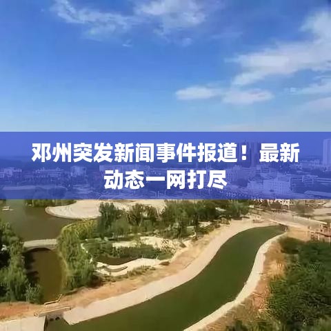 邓州突发新闻事件报道！最新动态一网打尽