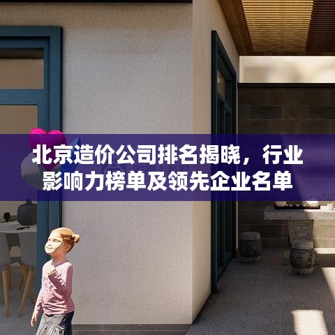 北京造价公司排名揭晓，行业影响力榜单及领先企业名单