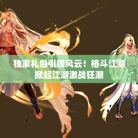 独家礼包引领风云！格斗江湖掀起江湖激战狂潮