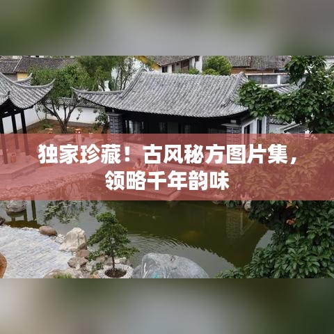 独家珍藏！古风秘方图片集，领略千年韵味