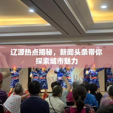 辽源热点揭秘，新闻头条带你探索城市魅力