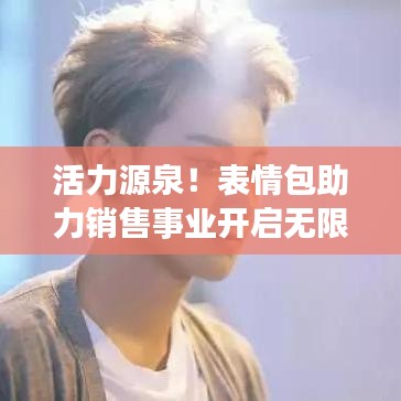 活力源泉！表情包助力销售事业开启无限商机！