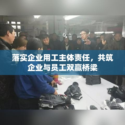 落实企业用工主体责任，共筑企业与员工双赢桥梁