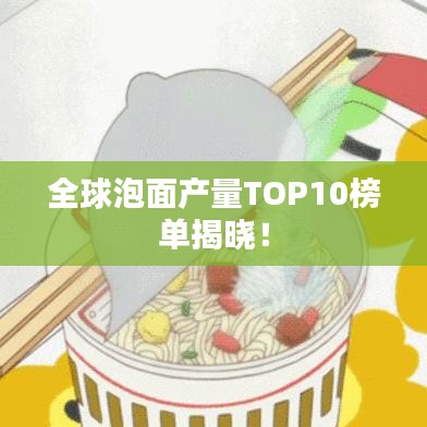 全球泡面产量TOP10榜单揭晓！