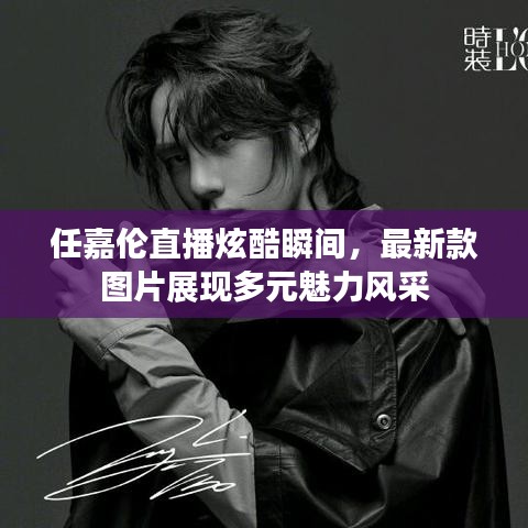 任嘉伦直播炫酷瞬间，最新款图片展现多元魅力风采