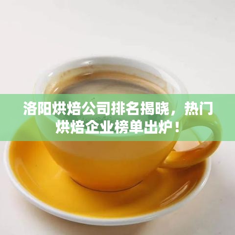 洛阳烘焙公司排名揭晓，热门烘焙企业榜单出炉！