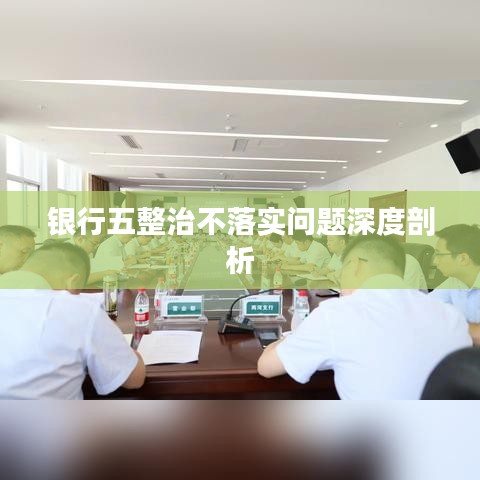 银行五整治不落实问题深度剖析