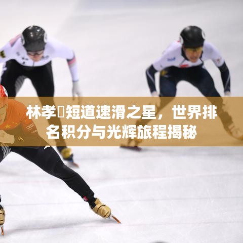 林孝埈短道速滑之星，世界排名积分与光辉旅程揭秘