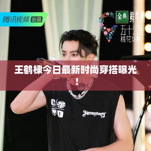 王鹤棣今日最新时尚穿搭曝光！