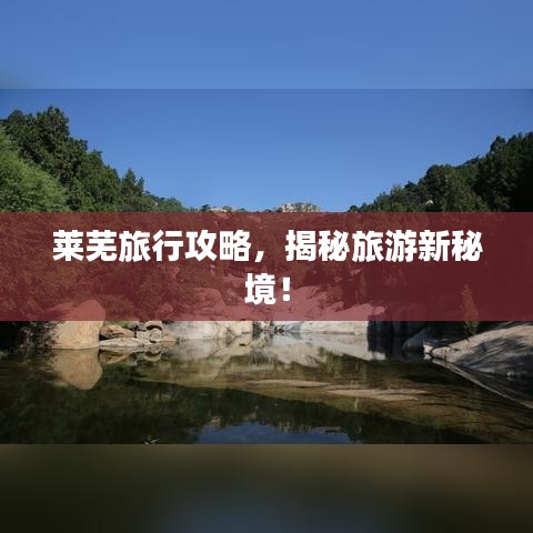 莱芜旅行攻略，揭秘旅游新秘境！