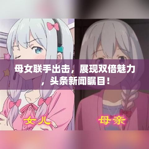 母女联手出击，展现双倍魅力，头条新闻瞩目！