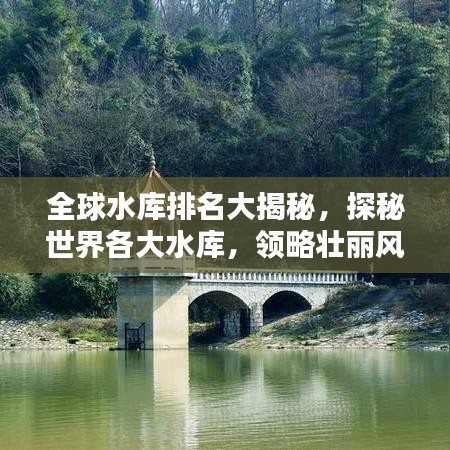 全球水库排名大揭秘，探秘世界各大水库，领略壮丽风光！