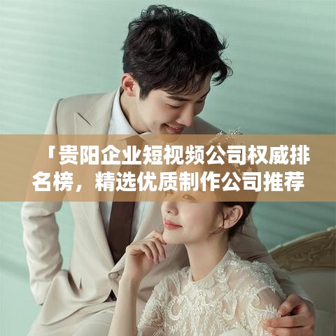 「贵阳企业短视频公司权威排名榜，精选优质制作公司推荐！」