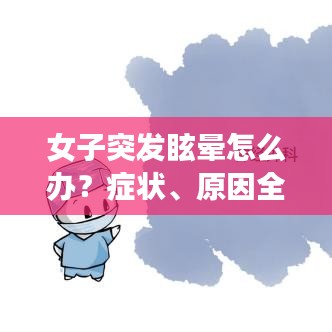 女子突发眩晕怎么办？症状、原因全解析，应对方法大揭秘！